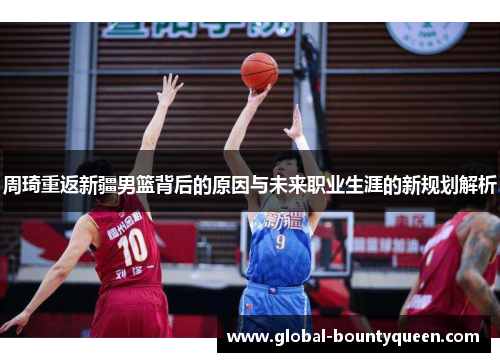 周琦重返新疆男篮背后的原因与未来职业生涯的新规划解析 周琦重返新疆男篮背后的原因与未来职业生涯的新规划解析