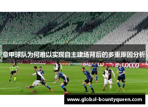 意甲球队为何难以实现自主建场背后的多重原因分析 意甲球队为何难以实现自主建场背后的多重原因分析