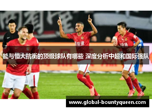 能与恒大抗衡的顶级球队有哪些 深度分析中超和国际强队 能与恒大抗衡的顶级球队有哪些 深度分析中超和国际强队