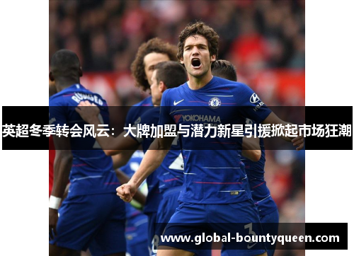 英超冬季转会风云：大牌加盟与潜力新星引援掀起市场狂潮
