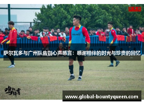 萨尔瓦多与广州队告别心声感言:感谢相伴的时光与珍贵的回忆 萨尔瓦多与广州队告别心声感言:感谢相伴的时光与珍贵的回忆