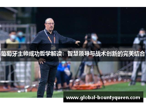 葡萄牙主帅成功哲学解读:智慧领导与战术创新的完美结合 葡萄牙主帅成功哲学解读:智慧领导与战术创新的完美结合