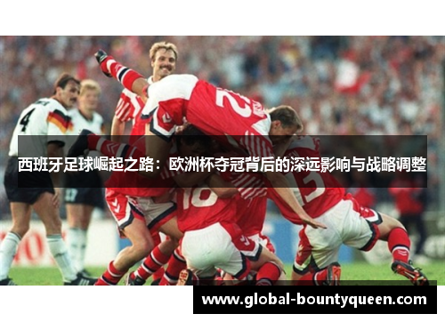 西班牙足球崛起之路:欧洲杯夺冠背后的深远影响与战略调整 西班牙足球崛起之路:欧洲杯夺冠背后的深远影响与战略调整