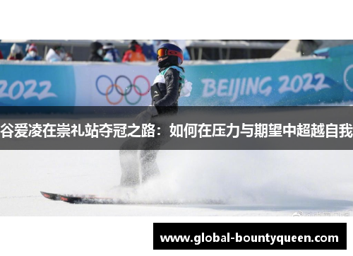 谷爱凌在崇礼站夺冠之路:如何在压力与期望中超越自我 谷爱凌在崇礼站夺冠之路:如何在压力与期望中超越自我