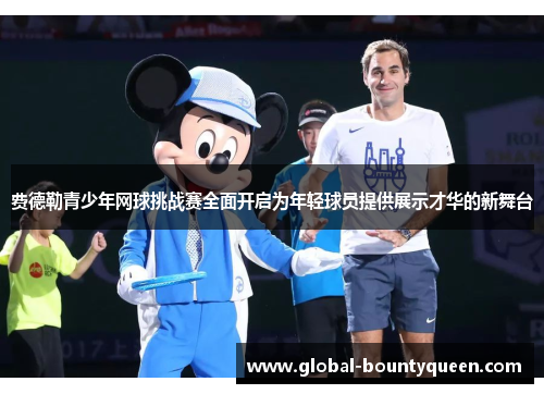 费德勒青少年网球挑战赛全面开启为年轻球员提供展示才华的新舞台 费德勒青少年网球挑战赛全面开启为年轻球员提供展示才华的新舞台
