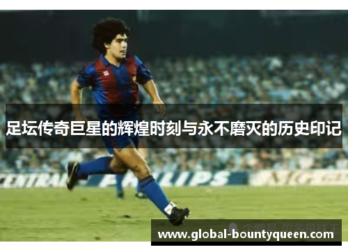 足坛传奇巨星的辉煌时刻与永不磨灭的历史印记 足坛传奇巨星的辉煌时刻与永不磨灭的历史印记