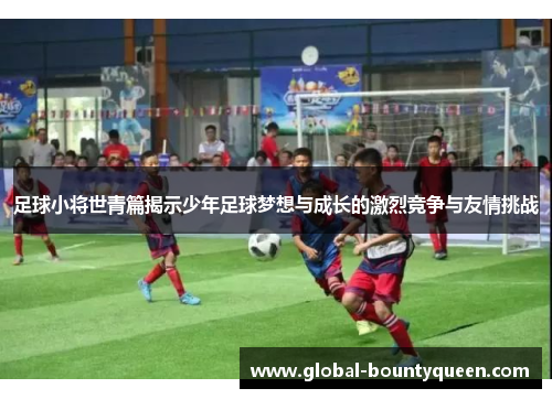 足球小将世青篇揭示少年足球梦想与成长的激烈竞争与友情挑战