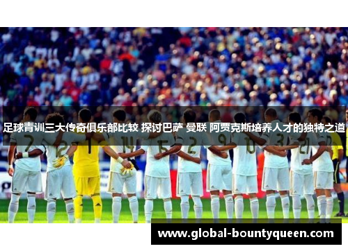 足球青训三大传奇俱乐部比较 探讨巴萨 曼联 阿贾克斯培养人才的独特之道 足球青训三大传奇俱乐部比较 探讨巴萨 曼联 阿贾克斯培养人才的独特之道
