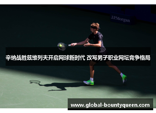 辛纳战胜兹维列夫开启网球新时代 改写男子职业网坛竞争格局 辛纳战胜兹维列夫开启网球新时代 改写男子职业网坛竞争格局