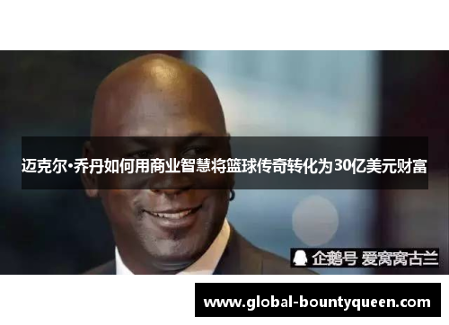 迈克尔·乔丹如何用商业智慧将篮球传奇转化为30亿美元财富 迈克尔·乔丹如何用商业智慧将篮球传奇转化为30亿美元财富
