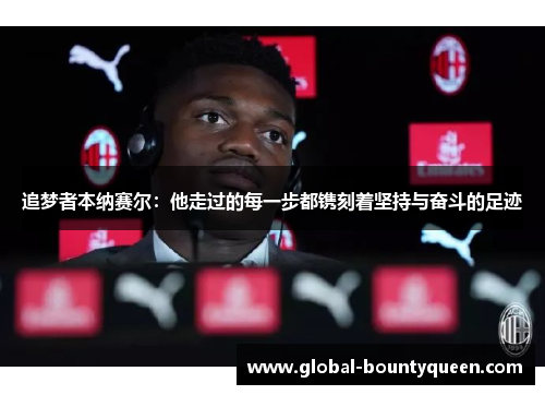 追梦者本纳赛尔:他走过的每一步都镌刻着坚持与奋斗的足迹 追梦者本纳赛尔:他走过的每一步都镌刻着坚持与奋斗的足迹