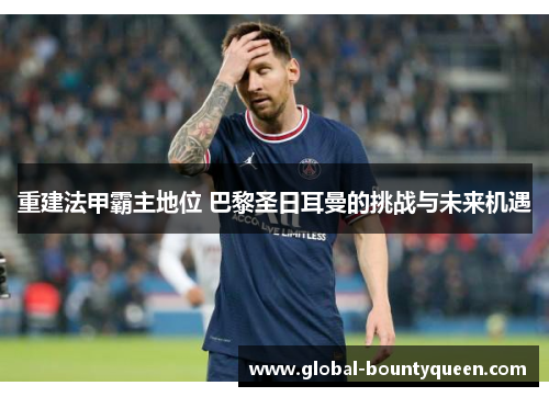 重建法甲霸主地位 巴黎圣日耳曼的挑战与未来机遇 重建法甲霸主地位 巴黎圣日耳曼的挑战与未来机遇