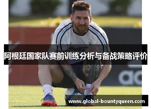 阿根廷国家队赛前训练分析与备战策略评价 阿根廷国家队赛前训练分析与备战策略评价