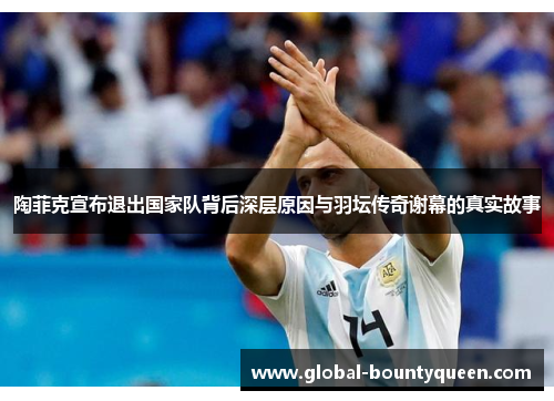 陶菲克宣布退出国家队背后深层原因与羽坛传奇谢幕的真实故事