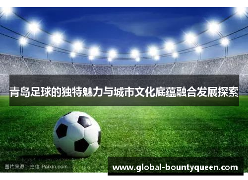 青岛足球的独特魅力与城市文化底蕴融合发展探索