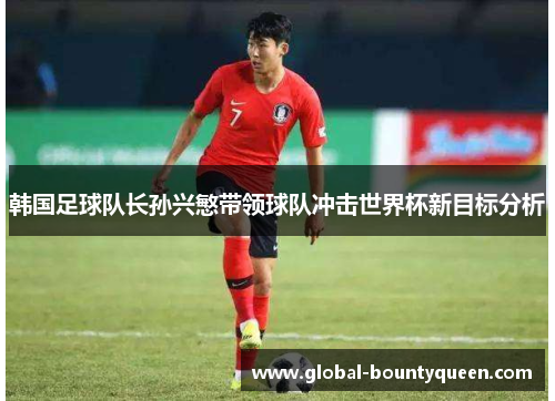 韩国足球队长孙兴慜带领球队冲击世界杯新目标分析 韩国足球队长孙兴慜带领球队冲击世界杯新目标分析