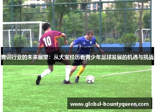 青训行业的未来展望:从大宝经历看青少年足球发展的机遇与挑战 青训行业的未来展望:从大宝经历看青少年足球发展的机遇与挑战