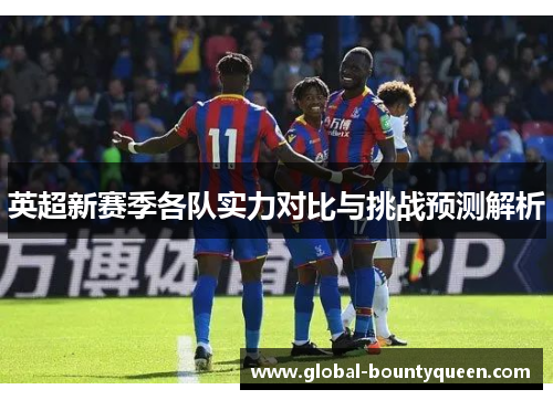 英超新赛季各队实力对比与挑战预测解析 英超新赛季各队实力对比与挑战预测解析