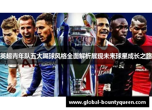 英超青年队五大踢球风格全面解析展现未来球星成长之路 英超青年队五大踢球风格全面解析展现未来球星成长之路