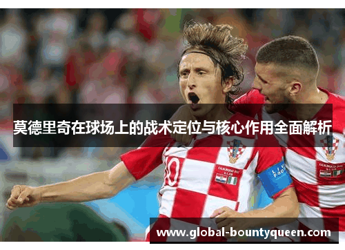 莫德里奇在球场上的战术定位与核心作用全面解析
