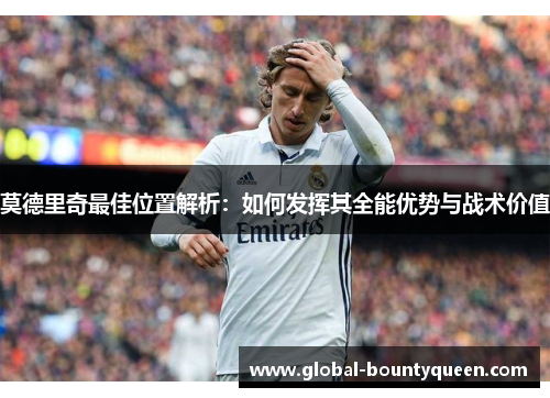莫德里奇最佳位置解析:如何发挥其全能优势与战术价值 莫德里奇最佳位置解析:如何发挥其全能优势与战术价值