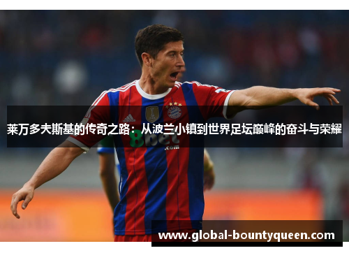 莱万多夫斯基的传奇之路:从波兰小镇到世界足坛巅峰的奋斗与荣耀 莱万多夫斯基的传奇之路:从波兰小镇到世界足坛巅峰的奋斗与荣耀
