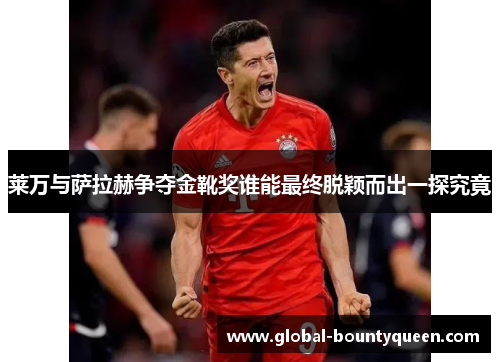 莱万与萨拉赫争夺金靴奖谁能最终脱颖而出一探究竟