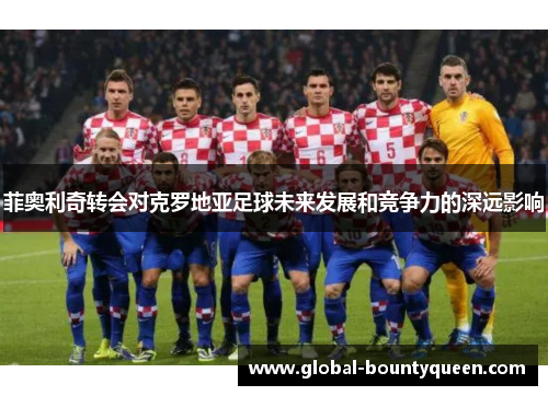 菲奥利奇转会对克罗地亚足球未来发展和竞争力的深远影响