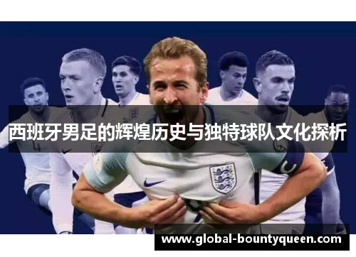 西班牙男足的辉煌历史与独特球队文化探析