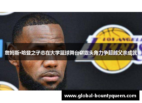 詹姆斯·哈登之子志在大学篮球舞台崭露头角力争超越父亲成就 詹姆斯·哈登之子志在大学篮球舞台崭露头角力争超越父亲成就