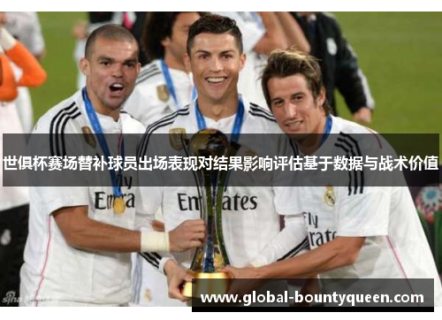 世俱杯赛场替补球员出场表现对结果影响评估基于数据与战术价值 世俱杯赛场替补球员出场表现对结果影响评估基于数据与战术价值