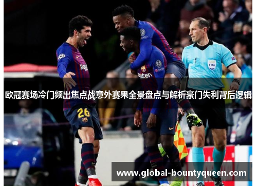 欧冠赛场冷门频出焦点战意外赛果全景盘点与解析豪门失利背后逻辑 欧冠赛场冷门频出焦点战意外赛果全景盘点与解析豪门失利背后逻辑