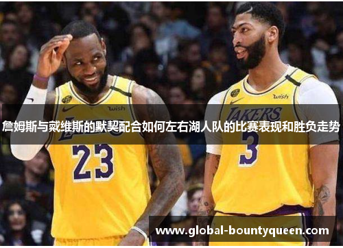 詹姆斯与戴维斯的默契配合如何左右湖人队的比赛表现和胜负走势