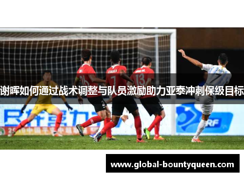 谢晖如何通过战术调整与队员激励助力亚泰冲刺保级目标