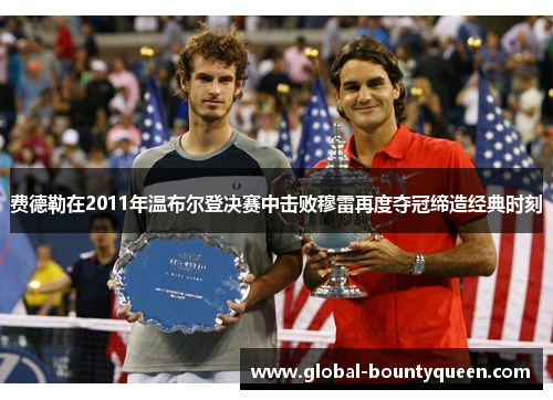 费德勒在2011年温布尔登决赛中击败穆雷再度夺冠缔造经典时刻 费德勒在2011年温布尔登决赛中击败穆雷再度夺冠缔造经典时刻
