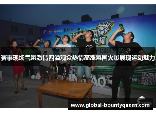 赛事现场气氛激情四溢观众热情高涨氛围火爆展现运动魅力 赛事现场气氛激情四溢观众热情高涨氛围火爆展现运动魅力