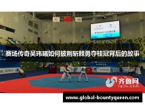 赛场传奇吴玮曦如何披荆斩棘勇夺桂冠背后的故事 赛场传奇吴玮曦如何披荆斩棘勇夺桂冠背后的故事