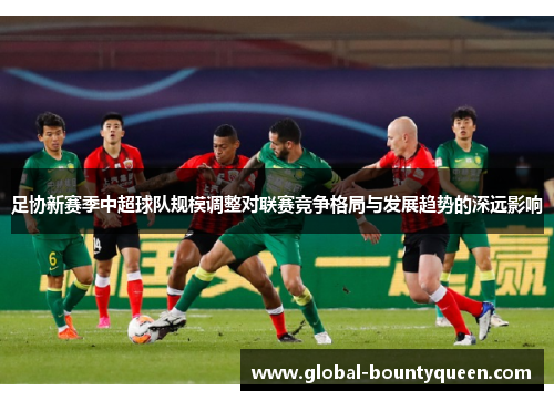足协新赛季中超球队规模调整对联赛竞争格局与发展趋势的深远影响 足协新赛季中超球队规模调整对联赛竞争格局与发展趋势的深远影响