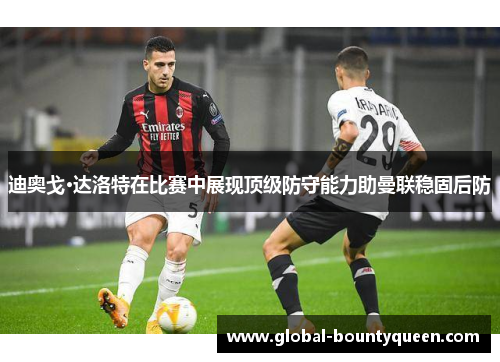 迪奥戈·达洛特在比赛中展现顶级防守能力助曼联稳固后防