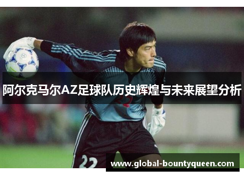 阿尔克马尔AZ足球队历史辉煌与未来展望分析 阿尔克马尔AZ足球队历史辉煌与未来展望分析