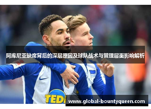 阿库尼亚缺席背后的深层原因及球队战术与管理层面影响解析 阿库尼亚缺席背后的深层原因及球队战术与管理层面影响解析