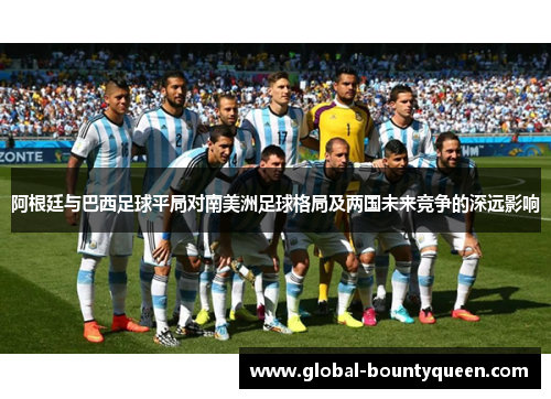 阿根廷与巴西足球平局对南美洲足球格局及两国未来竞争的深远影响 阿根廷与巴西足球平局对南美洲足球格局及两国未来竞争的深远影响