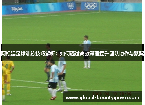 阿根廷足球训练技巧解析:如何通过高效策略提升团队协作与默契 阿根廷足球训练技巧解析:如何通过高效策略提升团队协作与默契