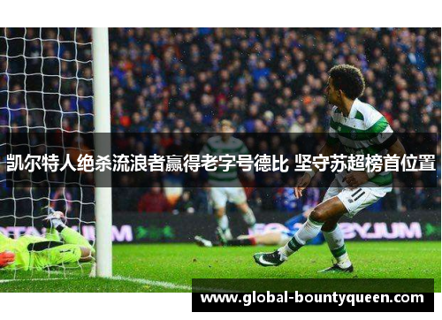 凯尔特人绝杀流浪者赢得老字号德比 坚守苏超榜首位置 凯尔特人绝杀流浪者赢得老字号德比 坚守苏超榜首位置