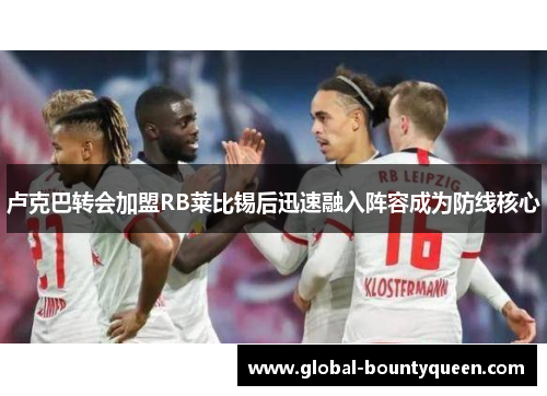 卢克巴转会加盟RB莱比锡后迅速融入阵容成为防线核心 卢克巴转会加盟RB莱比锡后迅速融入阵容成为防线核心