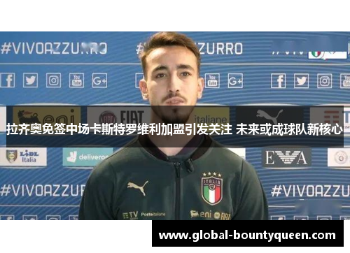 拉齐奥免签中场卡斯特罗维利加盟引发关注 未来或成球队新核心
