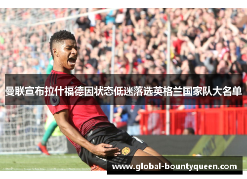 曼联宣布拉什福德因状态低迷落选英格兰国家队大名单