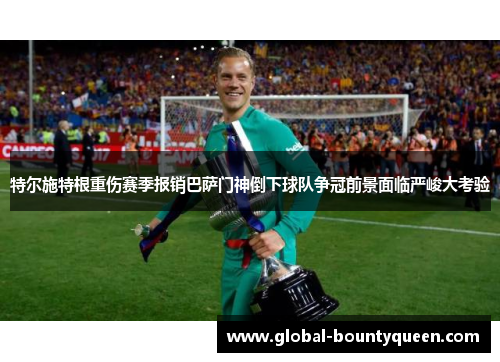 特尔施特根重伤赛季报销巴萨门神倒下球队争冠前景面临严峻大考验