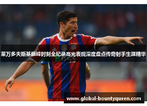 莱万多夫斯基巅峰时刻全纪录高光表现深度盘点传奇射手生涯精华