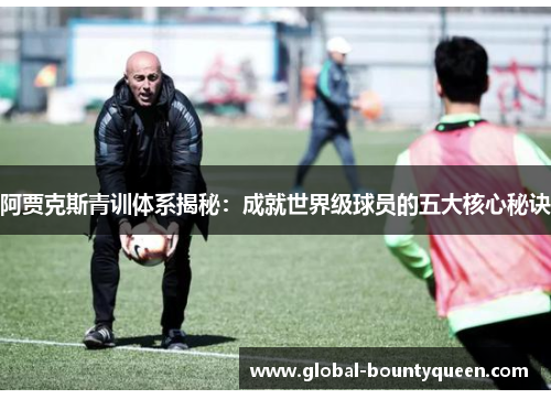 阿贾克斯青训体系揭秘：成就世界级球员的五大核心秘诀